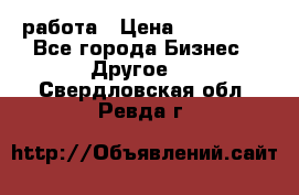 работа › Цена ­ 100 000 - Все города Бизнес » Другое   . Свердловская обл.,Ревда г.